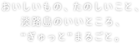 おいしいもの、たのしいこと、淡路島のいいところ、まるごと。